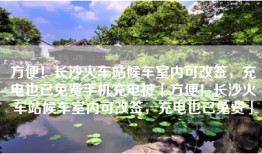 方便！长沙火车站候车室内可改签，充电也已免费手机充电桩「方便！长沙火车站候车室内可改签，充电也已免费」