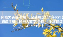 风格大转变 奇瑞 【全新瑞虎7 1.5T+9CVT】路虎手机「风格大转变 奇瑞 【全新瑞虎7 1.5T+9CVT】」