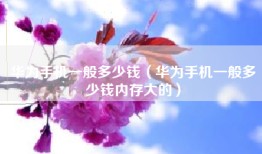 华为手机一般多少钱（华为手机一般多少钱内存大的）