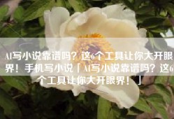 AI写小说靠谱吗？这6个工具让你大开眼界！手机写小说「AI写小说靠谱吗？这6个工具让你大开眼界！」