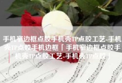 手机窄边框点胶手机壳TP点胶工艺-手机壳TP点胶手机边框「手机窄边框点胶手机壳TP点胶工艺-手机壳TP点胶」