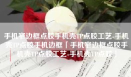 手机窄边框点胶手机壳TP点胶工艺-手机壳TP点胶手机边框「手机窄边框点胶手机壳TP点胶工艺-手机壳TP点胶」
