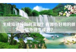 生成短链接如何实现？有哪些好用的微信外链生成器？