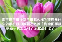 淘宝旧手机换新手机怎么样？流程是什么？手机以旧换新怎么换「淘宝旧手机换新手机怎么样？流程是什么？」