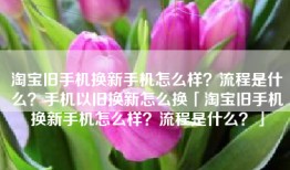 淘宝旧手机换新手机怎么样？流程是什么？手机以旧换新怎么换「淘宝旧手机换新手机怎么样？流程是什么？」