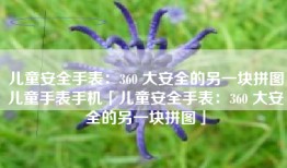 儿童安全手表：360 大安全的另一块拼图儿童手表手机「儿童安全手表：360 大安全的另一块拼图」