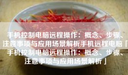 手机控制电脑远程操作：概念、步骤、注意事项与应用场景解析手机远程电脑「手机控制电脑远程操作：概念、步骤、注意事项与应用场景解析」