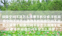 磁盘空间不足怎么清理手机安卓,手机磁盘空间不足怎么清理手机磁盘空间不足怎么清理「磁盘空间不足怎么清理手机安卓,手机磁盘空间不足怎么清理」