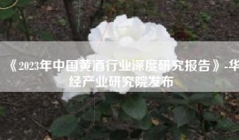 《2023年中国黄酒行业深度研究报告》-华经产业研究院发布