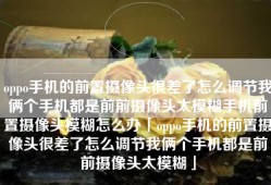 oppo手机的前置摄像头很差了怎么调节我俩个手机都是前前摄像头太模糊手机前置摄像头模糊怎么办「oppo手机的前置摄像头很差了怎么调节我俩个手机都是前前摄像头太模糊」