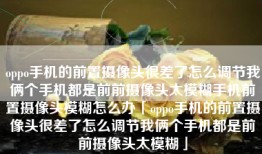 oppo手机的前置摄像头很差了怎么调节我俩个手机都是前前摄像头太模糊手机前置摄像头模糊怎么办「oppo手机的前置摄像头很差了怎么调节我俩个手机都是前前摄像头太模糊」