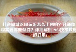 抖音同城吃喝玩乐怎么上团购？开通团购需要哪些条件？详细解析 2024技术攻略!(超好用)