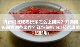 抖音同城吃喝玩乐怎么上团购？开通团购需要哪些条件？详细解析 2024技术攻略!(超好用)