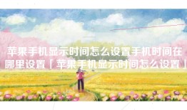 苹果手机显示时间怎么设置手机时间在哪里设置「苹果手机显示时间怎么设置」
