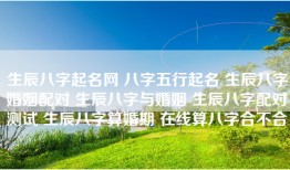 生辰八字起名网 八字五行起名 生辰八字婚姻配对 生辰八字与婚姻 生辰八字配对测试 生辰八字算婚期 在线算八字合不合