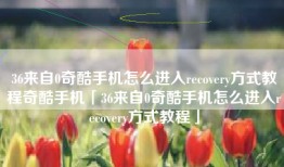 36来自0奇酷手机怎么进入recovery方式教程奇酷手机「36来自0奇酷手机怎么进入recovery方式教程」