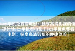 1024手机免费看电影：畅享高清影视的便捷体验1024手机看电影「1024手机免费看电影：畅享高清影视的便捷体验」