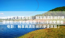 1024手机免费看电影：畅享高清影视的便捷体验1024手机看电影「1024手机免费看电影：畅享高清影视的便捷体验」