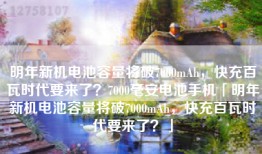 明年新机电池容量将破7000mAh，快充百瓦时代要来了？7000毫安电池手机「明年新机电池容量将破7000mAh，快充百瓦时代要来了？」