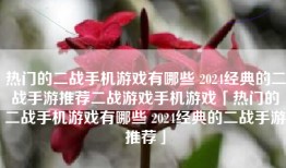 热门的二战手机游戏有哪些 2024经典的二战手游推荐二战游戏手机游戏「热门的二战手机游戏有哪些 2024经典的二战手游推荐」