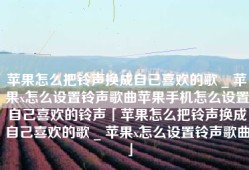 苹果怎么把铃声换成自己喜欢的歌 _ 苹果x怎么设置铃声歌曲苹果手机怎么设置自己喜欢的铃声「苹果怎么把铃声换成自己喜欢的歌 _ 苹果x怎么设置铃声歌曲」