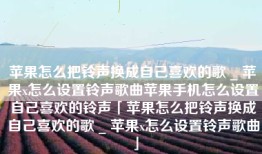 苹果怎么把铃声换成自己喜欢的歌 _ 苹果x怎么设置铃声歌曲苹果手机怎么设置自己喜欢的铃声「苹果怎么把铃声换成自己喜欢的歌 _ 苹果x怎么设置铃声歌曲」