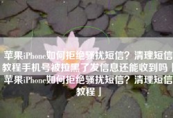 苹果iPhone如何拒绝骚扰短信？清理短信教程手机号被拉黑了发信息还能收到吗「苹果iPhone如何拒绝骚扰短信？清理短信教程」