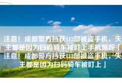 注意！成都警方挡获113部被盗手机，失主都是因为扫码骑车被盯上手机跟踪「注意！成都警方挡获113部被盗手机，失主都是因为扫码骑车被盯上」