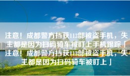 注意！成都警方挡获113部被盗手机，失主都是因为扫码骑车被盯上手机跟踪「注意！成都警方挡获113部被盗手机，失主都是因为扫码骑车被盯上」