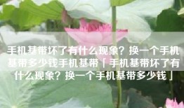 手机基带坏了有什么现象？换一个手机基带多少钱手机基带「手机基带坏了有什么现象？换一个手机基带多少钱」