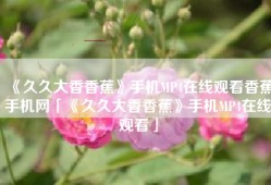 《久久大香香蕉》手机MP4在线观看香蕉手机网「《久久大香香蕉》手机MP4在线观看」