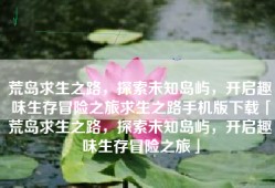 荒岛求生之路，探索未知岛屿，开启趣味生存冒险之旅求生之路手机版下载「荒岛求生之路，探索未知岛屿，开启趣味生存冒险之旅」