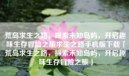 荒岛求生之路，探索未知岛屿，开启趣味生存冒险之旅求生之路手机版下载「荒岛求生之路，探索未知岛屿，开启趣味生存冒险之旅」
