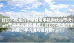 好玩不氪金的苹果竖屏手机游戏推荐榜Top10苹果手机游戏推荐「好玩不氪金的苹果竖屏手机游戏推荐榜Top10」