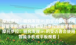 摩托罗拉：研究发现40%的受访者会使用智能手机或平板观看摩托罗拉智能手机「摩托罗拉：研究发现40%的受访者会使用智能手机或平板观看」