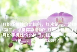 6月份手机性价比排行，红米第一、荣耀9X第二，你觉得靠谱吗？红米手机排行「6月份手机性价比排行，红米第一、荣耀9X第二，你觉得靠谱吗？」