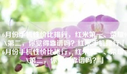 6月份手机性价比排行，红米第一、荣耀9X第二，你觉得靠谱吗？红米手机排行「6月份手机性价比排行，红米第一、荣耀9X第二，你觉得靠谱吗？」