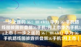 一步之遥的 5G：HUAWEI 华为 5G 手机路线图披露折叠屏5G手机7月上市华为手机5g上市「一步之遥的 5G：HUAWEI 华为 5G 手机路线图披露折叠屏5G手机7月上市」