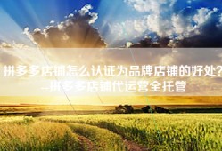 拼多多店铺怎么认证为品牌店铺的好处？--拼多多店铺代运营全托管