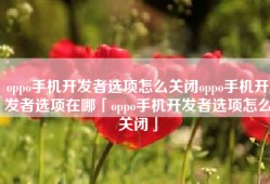 oppo手机开发者选项怎么关闭oppo手机开发者选项在哪「oppo手机开发者选项怎么关闭」