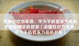 荣耀狂欢节来袭，华为手机管家为新机护航荣耀手机管家「荣耀狂欢节来袭，华为手机管家为新机护航」