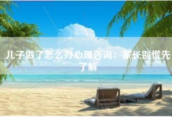 儿子做了怎么办心理咨询：家长别慌先了解