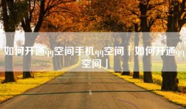 如何开通qq空间手机qq空间「如何开通qq空间」