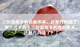 三折叠屏手机会是未来，还是方向错了？第三代手机「三折叠屏手机会是未来，还是方向错了？」