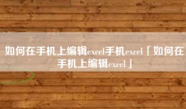 如何在手机上编辑excel手机excel「如何在手机上编辑excel」