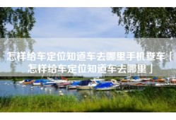 怎样给车定位知道车去哪里手机查车「怎样给车定位知道车去哪里」