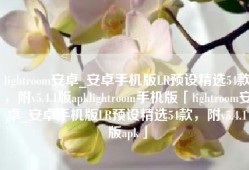 lightroom安卓_安卓手机版LR预设精选54款，附v5.4.1版apklightroom手机版「lightroom安卓_安卓手机版LR预设精选54款，附v5.4.1版apk」