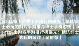 2024年绅士游戏手游排行榜曝光：精选绅士必玩的游戏手游推荐绅士手机游戏「2024年绅士游戏手游排行榜曝光：精选绅士必玩的游戏手游推荐」
