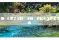 用AI绘画关键词生成器，轻松创作绝美图像！