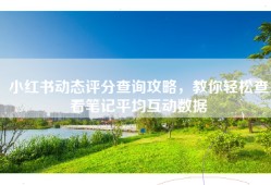 小红书动态评分查询攻略，教你轻松查看笔记平均互动数据